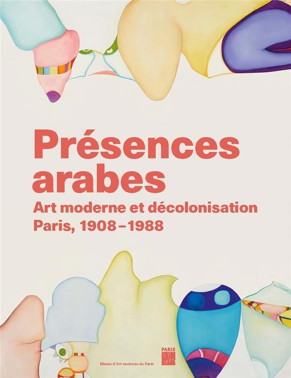 Présences arabes: Art moderne et décolonisation - Paris 1908 1987