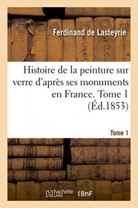 Histoire de la peinture sur verre d'après ses monuments en France. Tome 1