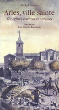 Arles, ville sainte : Les Eglises célèbres et oubliées