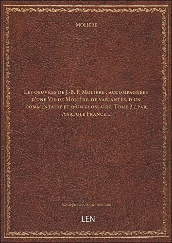 Les oeuvres de J.-B. P. Molière : accompagnées d'une Vie de Molière, de variantes, d'un commentaire et d'un glossaire. Tome 3 / par Anatole France... [édition 1876-1906] [9782405897973]