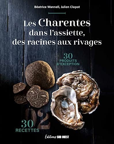 LES CHARENTES DANS L'ASSIETTE, DES RACINES AUX RIVAGES. 30 PRODUITS D'EXCEPTION & 30 RECETTES