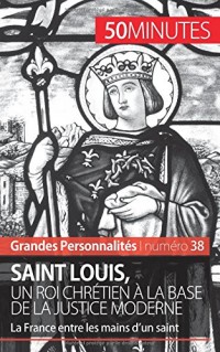 Saint Louis, un roi chrétien à la base de la justice moderne: La France entre les mains dun saint