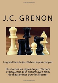 Le grand livre du jeu d'echecs le plus complet: Plus toutes les regles du jeu d'echecs et beaucoup plus encore; avec plein de diagrammes pour les illustrer