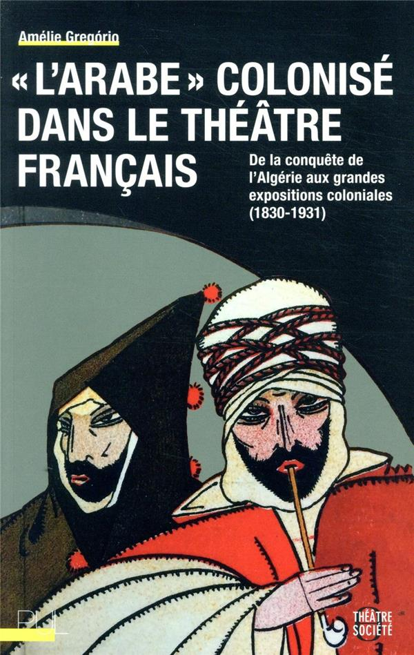 L'Arabe colonisé dans le théâtre français : De la conquête de l'Algérie aux grandes expositions coloniales (1830-1931)
