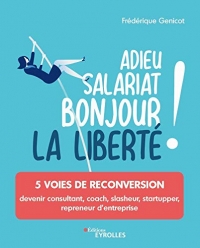 Adieu salariat, bonjour la liberté !: 5 voies de reconversion : devenir consultant, coach, slasheur, startupper, repreneur d'entreprise