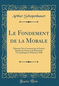 Le Fondement de la Morale: Mémoire Non Couronné Par La Société Royale Des Sciences de Danemark a Copenhague Le 30 Janvier 1840 (Classic Reprint)