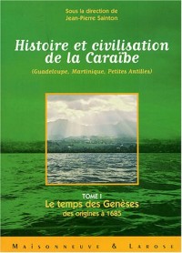 Histoire et civilisation de la Caraîbe (Guadeloupe, Martinique, Petites Antilles) : Tome 1, Le temps des Genèses ; des origines à 1685