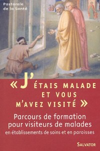 J'étais malade et vous m'avez visité... : Parcours de formation pour visiteurs de malades en Etablissements de soins et en Paroisses