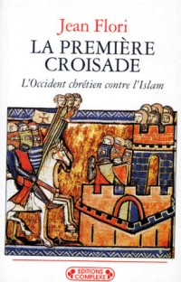 La Première Croisade. L'Occident chrétien contre l'Islam