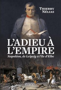 L'Adieu à l'Empire. Napoléon, de Leipzig à l'île d'Elbe