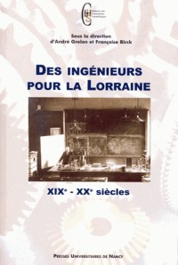 Des Ingenieurs pour la Lorraine. 19e-20e Siecles