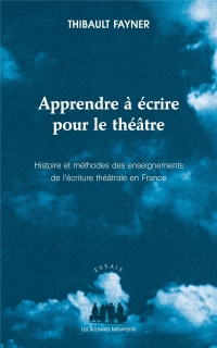 Apprendre à écrire pour le théâtre : Histoire et méthodes des enseignements de l'écriture théâtrale en France