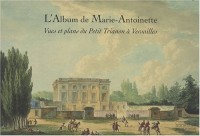 L'Album de Marie-Antoinette : Vues et plans du Petit Trianon à Versailles