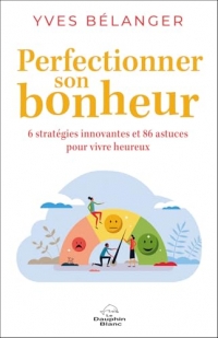 Perfectionner son bonheur - 6 stratégies innovantes et 86 astuces pour vivre heureux