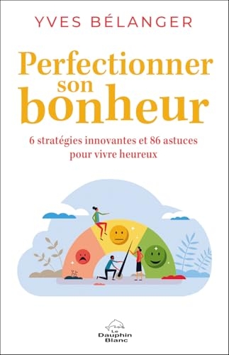 Perfectionner son bonheur - 6 stratégies innovantes et 86 astuces pour vivre heureux