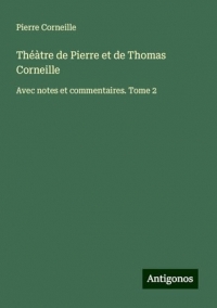 Théàtre de Pierre et de Thomas Corneille: Avec notes et commentaires. Tome 2
