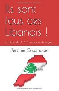 Ils sont fous ces Libanais !: Le Liban de A à Z vu par un Français