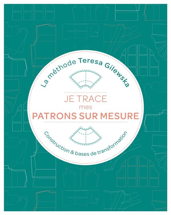 Je trace mes patrons sur mesure La méthode Teresa Gilewska: Création Transformation Assemblage