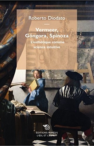 Vermeer, Gongora, Spinoza - l'Esthetique Comme Science Intuitive Ne