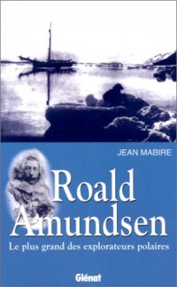 Roald Amundsen : Le plus grand des explorateurs polaires