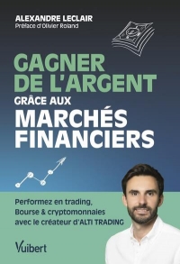 Gagner de l'argent grâce aux marchés financiers: Le guide pour performer en trading, Bourse et cryptomonnaie