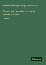 Essais. Avec les notes de tous les commentateurs: Tome 1