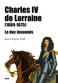 Charles IV de Lorraine (1604-1675) - le Duc Insoumis