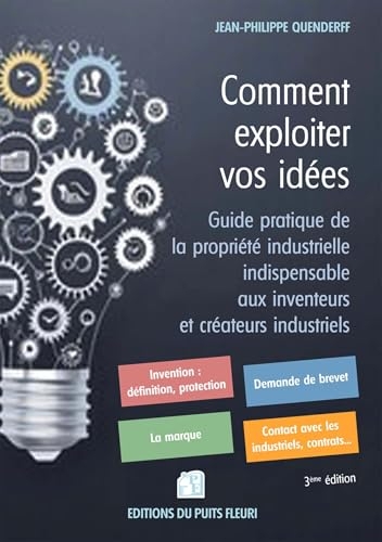Comment exploiter vos idées: Guide pratique de la propriété industrielle indispensable aux inventeurs et créateurs industriels