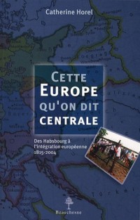 Cette Europe qu'on dit centrale : Des Habsbourg à l'intégration européenne, 1815-2004