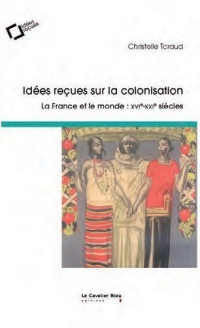 Idées reçues sur la colonisation: La France et le monde : XVIe-XIXe siècles