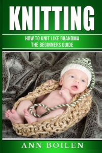 knitting: How to Knit like Grandma- The complete Begginers Guide