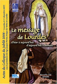 Le message de Lourdes d'hier à aujourd'hui et d'aujourd'hui à demain : Actes du Colloque du jublié 2008 (Lourdes, 9-11 décembre 2007)