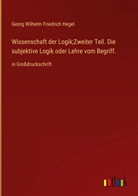 Wissenschaft der Logik;Zweiter Teil. Die subjektive Logik oder Lehre vom Begriff.: in Großdruckschrift
