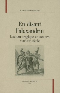 En disant l'alexandrin : L'acteur tragique et son art, XVIIe-XXe siècle