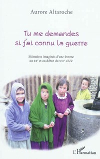 Tu Me Demandes Si J'Ai Connu la Guerre Memoires Imagines d'une Femme au Xxe et au Début du Xxie Siec