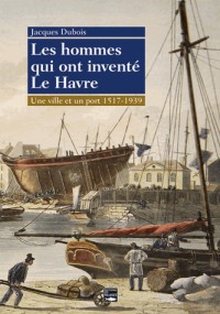 Les hommes qui ont inventé le Havre, 1517-1939