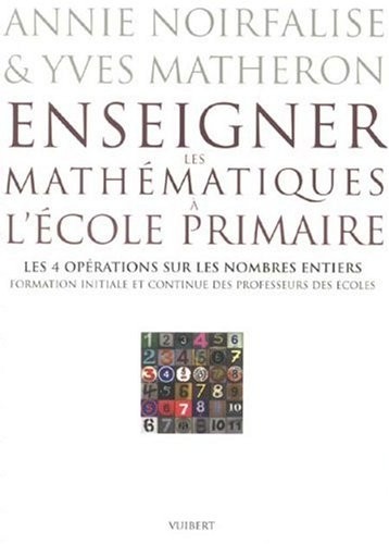 Enseigner les mathématiques à l'école primaire : Les 4 opérations sur les nombres entiers Formation initiale et continue des professeurs des écoles