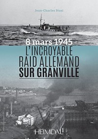 L'incroyable raid allemand sur Granville : Normandie, 8 mars 1945