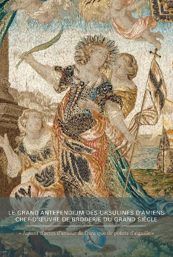 « Autant d’actes d’amour de Dieu que de points d’aiguille » :: le grand Antependium des Ursulines d’Amiens, chef-d’oeuvre de broderie du Grand Siècle