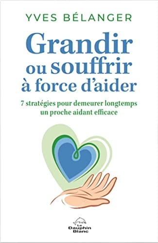 Grandir ou souffrir à force d'aider - Sept stratégies pour demeurer longtemps un proche aidant