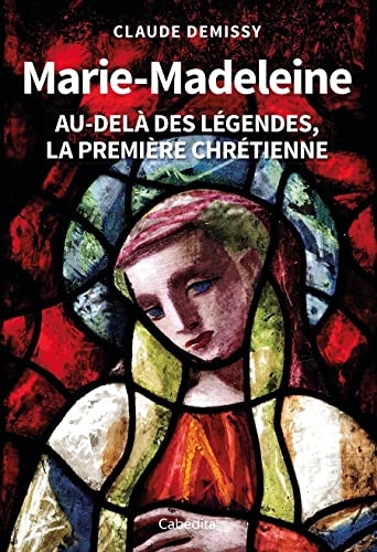 Marie-Madeleine - Au-delà des légendes, la première chrétienne