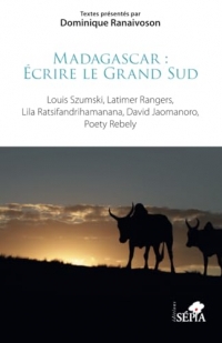 Madagascar : Écrire le Grand Sud: Louis Szumski, Latimer Rangers, Lila Ratsifandrihamanana, David Jaomanoro, Poety Rebely