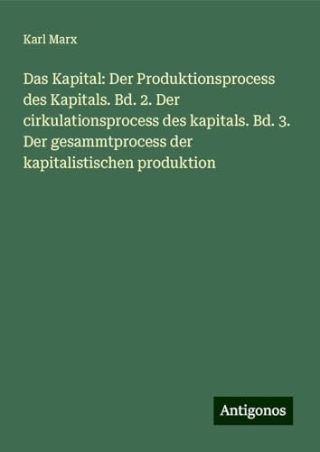 Das Kapital: Der Produktionsprocess des Kapitals. Bd. 2. Der cirkulationsprocess des kapitals. Bd. 3. Der gesammtprocess der kapitalistischen produktion [9783388881539]