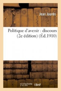 Politique d'avenir : discours de Jean Jaurès prononcé le 18 novembre 1909 à la Chambre: des députés (2e édition)