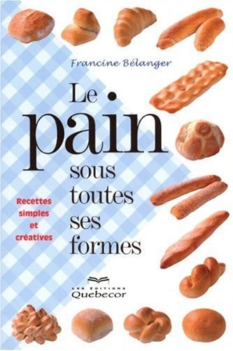 Le pain sous toutes ses formes : Recettes simples et créatives