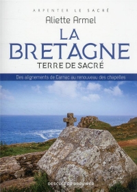 La Bretagne, terre de sacré: Des alignements de Carnac au renouveau des chapelles