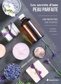 Les secrets d'une peau parfaite: 100 recettes aux plantes à faire soi-même