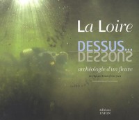 La Loire dessus. dessous : Archéologie d'un fleuve de l'âge du Bronze à nos jours