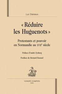 Réduire les huguenots : Protestants et pouvoirs en Normandie au XVIIe siècle