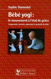 Bébé yogi : le mouvement à l'état de grâce : Comprendre, favoriser, apprendre la gestuelle du bébé